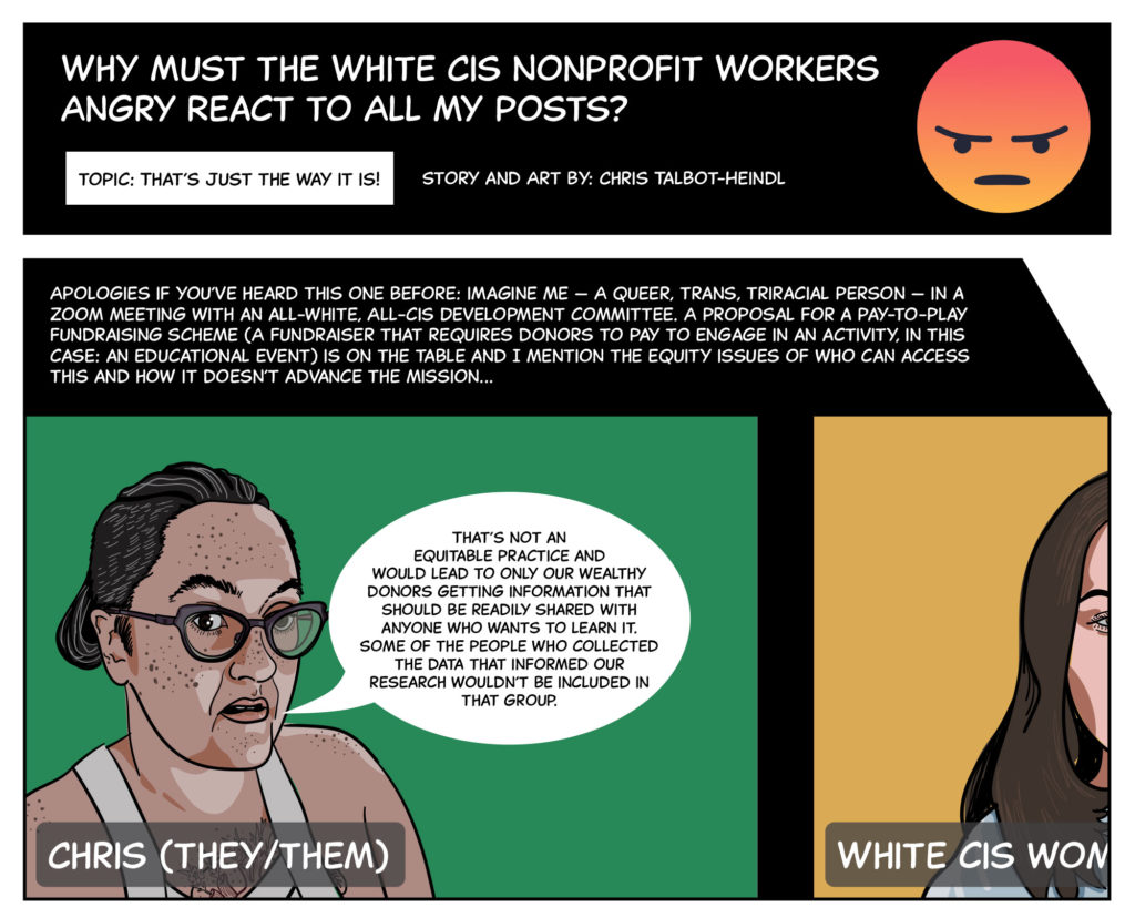 Section of the comic "Why must the white cis nonprofit workers angry react to all my posts." View the accessible/text-only version at this link: https://communitycentricfundraising.org/2022/08/08/why-must-the-white-cis-nonprofit-workers-angry-react-to-all-my-posts-ep-thats-just-the-way-it-is2/